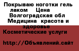 Покрываю ноготки гель-лаком  › Цена ­ 200 - Волгоградская обл. Медицина, красота и здоровье » Косметические услуги   